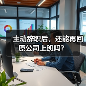 主动辞职后,还能再回原公司上班吗?(图1) 主动辞职后,还能再回原公司上班吗?(图1)