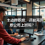 主动辞职后,还能再回原公司上班吗?(图3) 主动辞职后,还能再回原公司上班吗?(图3)