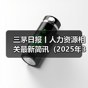 三茅日报丨人力资源相关最新简讯(2025年3月28日)(图3) 三茅日报丨人力资源相关最新简讯(2025年3月28日)(图3)