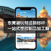东莞潮玩制造新标杆：一站式塑胶制品加工解决方案解析（图1）