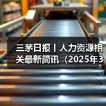 三茅日报丨人力资源相关最新简讯(2025年3月20日)(图2) 三茅日报丨人力资源相关最新简讯(2025年3月20日)(图2)