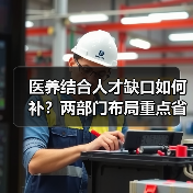 医养结合人才缺口如何补?两部门布局重点省份(图1) 医养结合人才缺口如何补?两部门布局重点省份(图1)