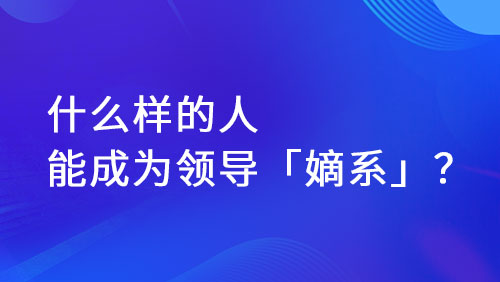 职场嫡系员工现象解析：从质疑到理解与成为之路